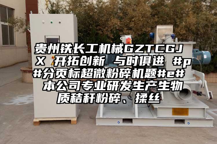 貴州鐵長(zhǎng)工機(jī)械GZTCGJX 開拓創(chuàng)新 與時(shí)俱進(jìn) #p#分頁標(biāo)超微粉碎機(jī)題#e# 本公司專業(yè)研發(fā)生產(chǎn)生物質(zhì)秸稈粉碎、揉絲