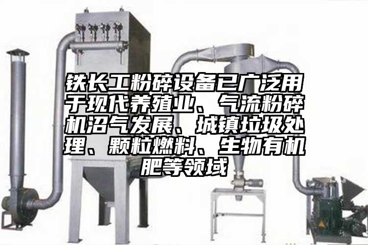 鐵長工粉碎設(shè)備已廣泛用于現(xiàn)代養(yǎng)殖業(yè)、氣流粉碎機沼氣發(fā)展、城鎮(zhèn)垃圾處理、顆粒燃料、生物有機肥等領(lǐng)域