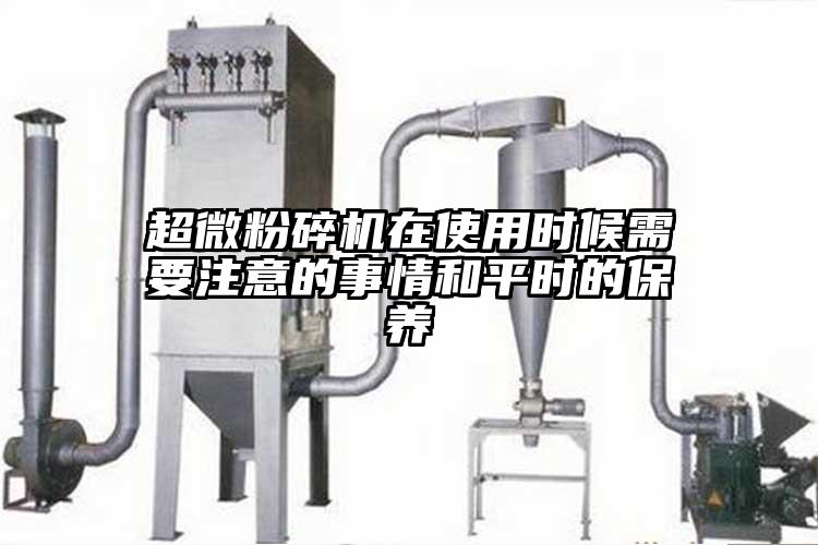 超微粉碎機在使用時候需要注意的事情和平時的保養(yǎng)