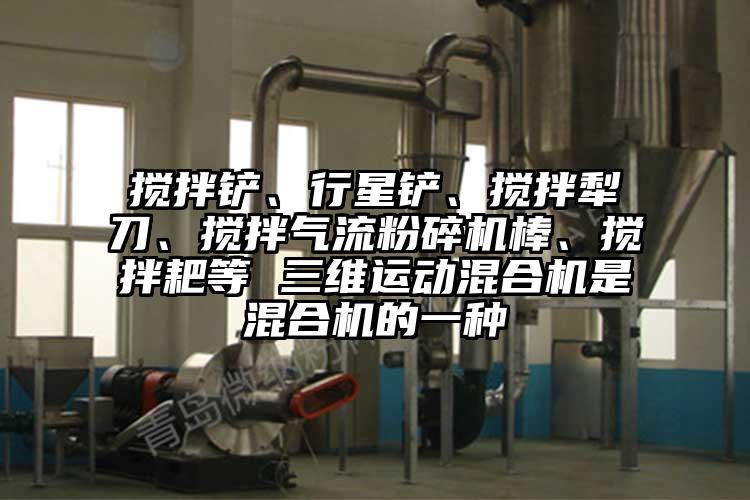 攪拌鏟、行星鏟、攪拌犁刀、攪拌氣流粉碎機(jī)棒、攪拌耙等 三維運(yùn)動(dòng)混合機(jī)是混合機(jī)的一種