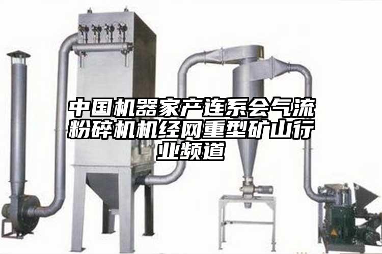 中國機(jī)器家產(chǎn)連系會(huì)氣流粉碎機(jī)機(jī)經(jīng)網(wǎng)重型礦山行業(yè)頻道