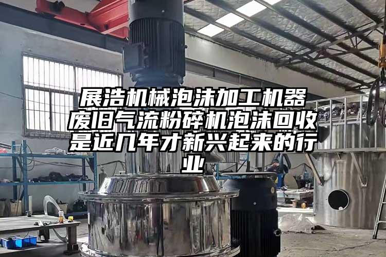  展浩機(jī)械泡沫加工機(jī)器 廢舊氣流粉碎機(jī)泡沫回收是近幾年才新興起來(lái)的行業(yè)