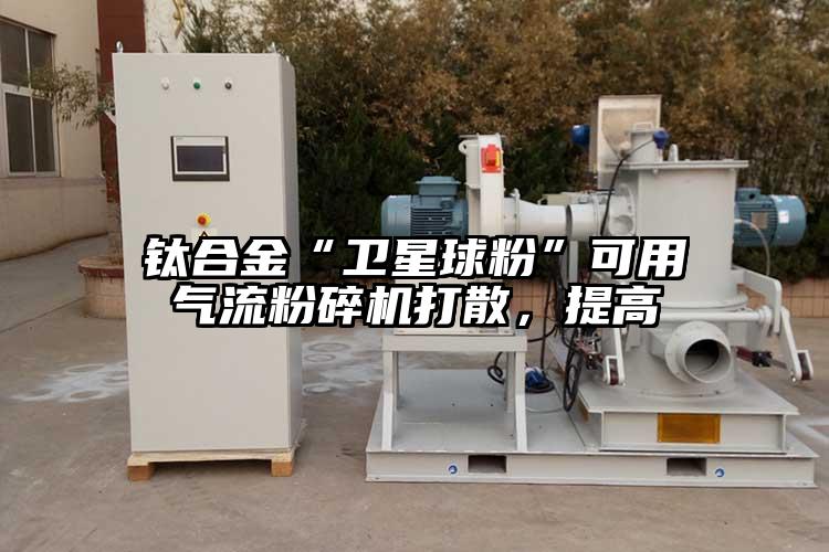 鈦合金“衛(wèi)星球粉”可用氣流粉碎機(jī)打散，提高