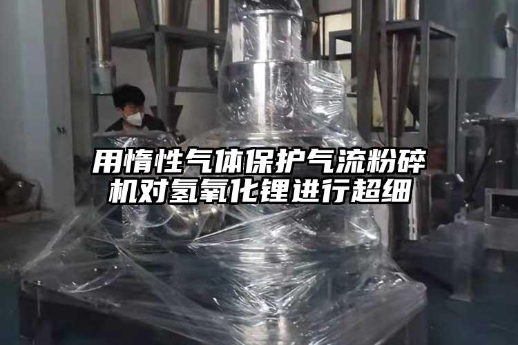 用惰性氣體保護(hù)氣流粉碎機(jī)對氫氧化鋰進(jìn)行超細(xì)